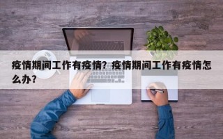 疫情期间工作有疫情？疫情期间工作有疫情怎么办？