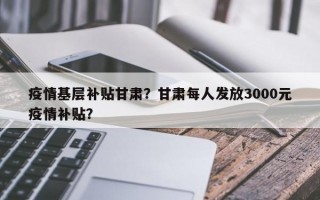 疫情基层补贴甘肃？甘肃每人发放3000元疫情补贴？