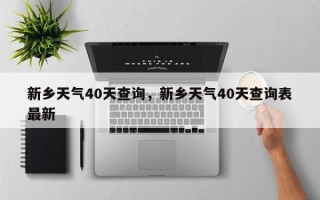 新乡天气40天查询，新乡天气40天查询表最新