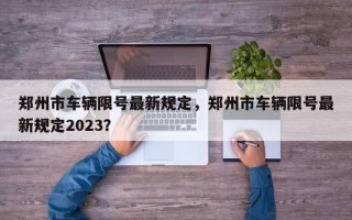 郑州市车辆限号最新规定，郑州市车辆限号最新规定2023？