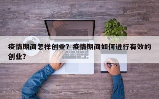 疫情期间怎样创业？疫情期间如何进行有效的创业？