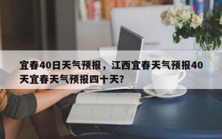 宜春40日天气预报，江西宜春天气预报40天宜春天气预报四十天？