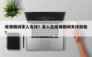 疫情期间家人支持？家人在疫情期间支持鼓励？