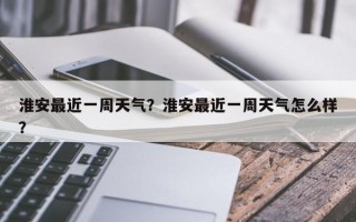 淮安最近一周天气？淮安最近一周天气怎么样？