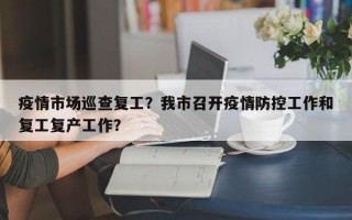 疫情市场巡查复工？我市召开疫情防控工作和复工复产工作？