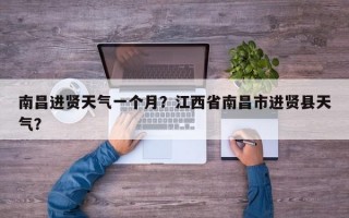 南昌进贤天气一个月？江西省南昌市进贤县天气？