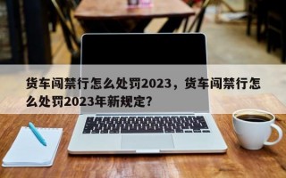 货车闯禁行怎么处罚2023，货车闯禁行怎么处罚2023年新规定？