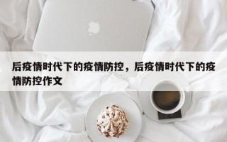 后疫情时代下的疫情防控，后疫情时代下的疫情防控作文