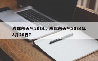 成都市天气2014，成都市天气2024年8月20日？