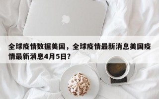 全球疫情数据美国，全球疫情最新消息美国疫情最新消息4月5日？