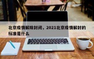 北京疫情解除封闭，2021北京疫情解封的标准是什么