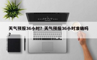 天气预报36小时？天气预报36小时准确吗？