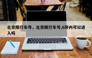 北京限行车号，北京限行车号,6环内可以进入吗