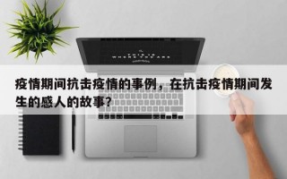 疫情期间抗击疫情的事例，在抗击疫情期间发生的感人的故事？