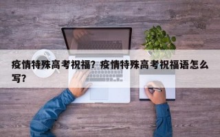疫情特殊高考祝福？疫情特殊高考祝福语怎么写？