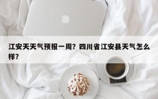 江安天天气预报一周？四川省江安县天气怎么样？