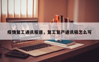 疫情复工通讯报道，复工复产通讯稿怎么写