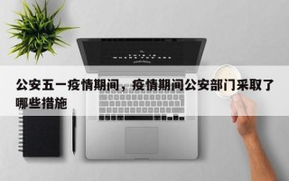 公安五一疫情期间，疫情期间公安部门采取了哪些措施