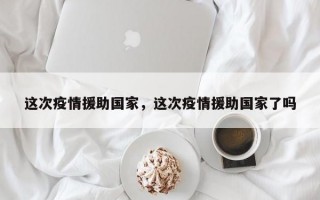 这次疫情援助国家，这次疫情援助国家了吗
