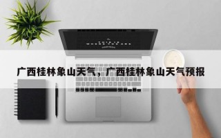 广西桂林象山天气，广西桂林象山天气预报