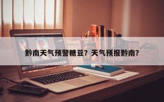 黔南天气预警糖豆？天气预报黔南？