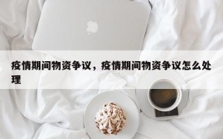 疫情期间物资争议，疫情期间物资争议怎么处理