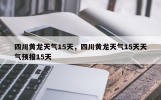 四川黄龙天气15天，四川黄龙天气15天天气预报15天