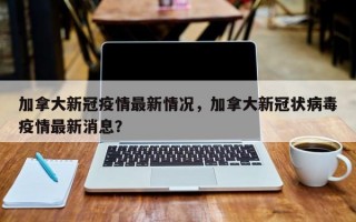 加拿大新冠疫情最新情况，加拿大新冠状病毒疫情最新消息？