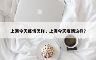 上海今天疫情怎样，上海今天疫情这样？