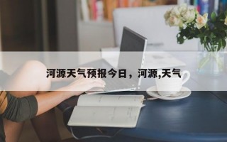 河源天气预报今日，河源,天气