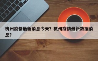 杭州疫情最新消息今天？杭州疫情最新数据消息？