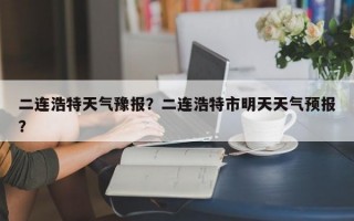 二连浩特天气豫报？二连浩特市明天天气预报？