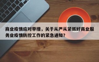 商业疫情应对举措，关于从严从紧抓好商业服务业疫情防控工作的紧急通知？