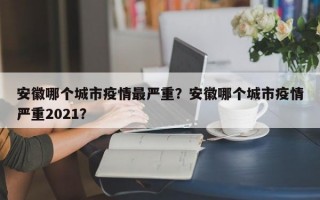 安徽哪个城市疫情最严重？安徽哪个城市疫情严重2021？