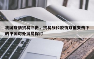 我国疫情贸易冲击，贸易战和疫情双重夹击下的中国对外贸易探讨