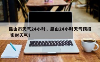 昆山市天气24小时，昆山24小时天气预报 实时天气？