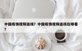 中国疫情视频连线？中国疫情视频连线在哪看？