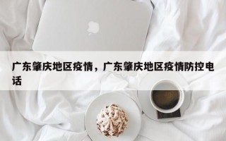 广东肇庆地区疫情，广东肇庆地区疫情防控电话