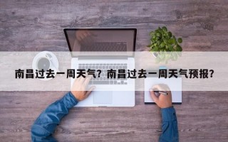 南昌过去一周天气？南昌过去一周天气预报？