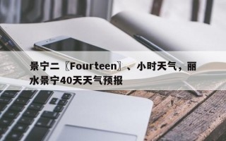 景宁二〖Fourteen〗、小时天气，丽水景宁40天天气预报