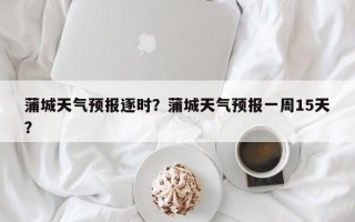 蒲城天气预报逐时？蒲城天气预报一周15天？