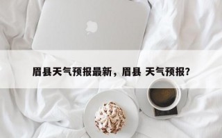 眉县天气预报最新，眉县 天气预报？