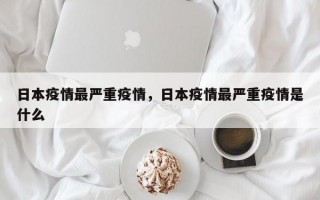 日本疫情最严重疫情，日本疫情最严重疫情是什么