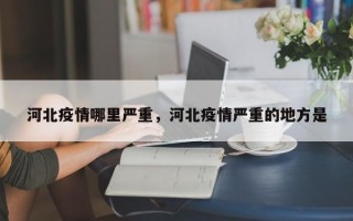 河北疫情哪里严重，河北疫情严重的地方是