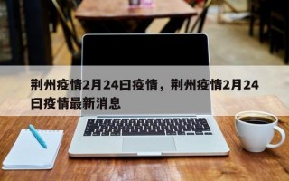 荆州疫情2月24曰疫情，荆州疫情2月24曰疫情最新消息