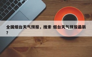 全国烟台天气预报，搜索 烟台天气预报最新？