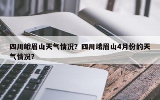 四川峨眉山天气情况？四川峨眉山4月份的天气情况？