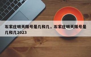 石家庄明天限号是几和几，石家庄明天限号是几和几2023