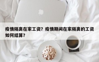 疫情隔离在家工资？疫情期间在家隔离的工资如何结算？