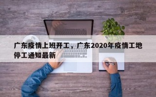 广东疫情上班开工，广东2020年疫情工地停工通知最新